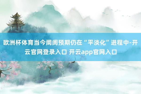 欧洲杯体育当今阛阓预期仍在“平淡化”进程中-开云官网登录入口