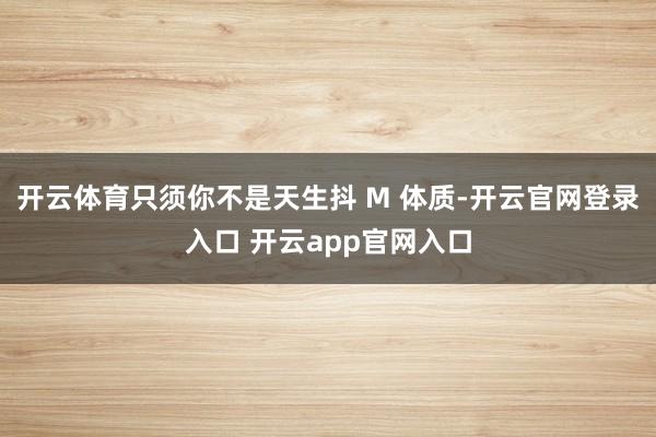 开云体育只须你不是天生抖 M 体质-开云官网登录入口 开云a