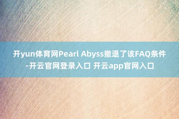 开yun体育网Pearl Abyss撤退了该FAQ条件-开云