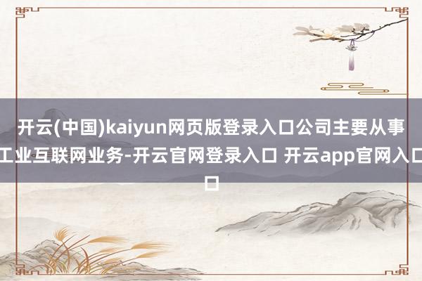 开云(中国)kaiyun网页版登录入口公司主要从事工业互联网