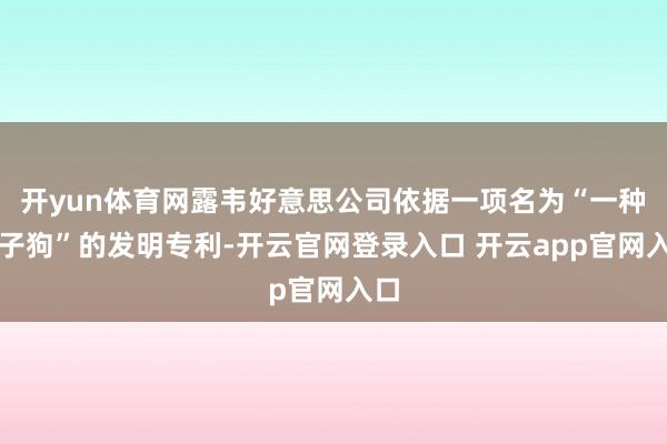 开yun体育网露韦好意思公司依据一项名为“一种电子狗”的发明专利-开云官网登录入口 开云app官网入口