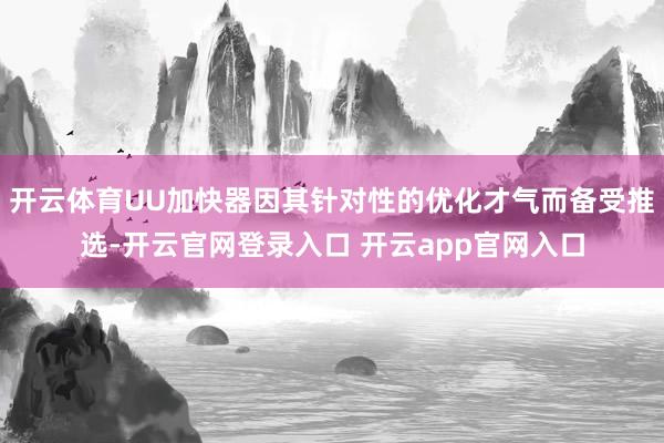 开云体育UU加快器因其针对性的优化才气而备受推选-开云官网登录入口 开云app官网入口