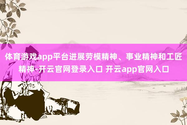体育游戏app平台进展劳模精神、事业精神和工匠精神-开云官网登录入口 开云app官网入口
