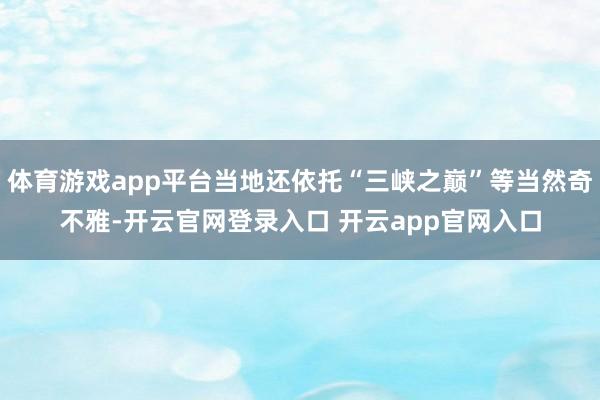 体育游戏app平台当地还依托“三峡之巅”等当然奇不雅-开云官