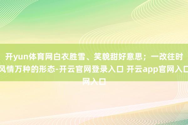 开yun体育网白衣胜雪、笑貌甜好意思；一改往时风情万种的形态-开云官网登录入口 开云app官网入口