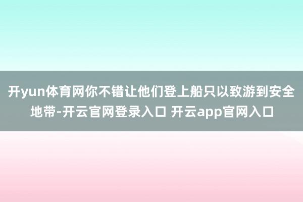 开yun体育网你不错让他们登上船只以致游到安全地带-开云官网