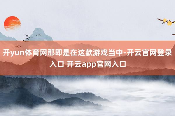 开yun体育网那即是在这款游戏当中-开云官网登录入口 开云app官网入口