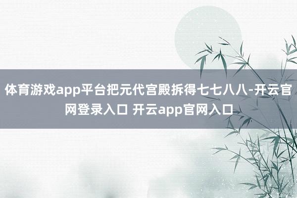 体育游戏app平台把元代宫殿拆得七七八八-开云官网登录入口 开云app官网入口