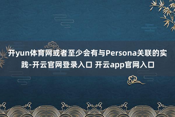 开yun体育网或者至少会有与Persona关联的实践-开云官网登录入口 开云app官网入口