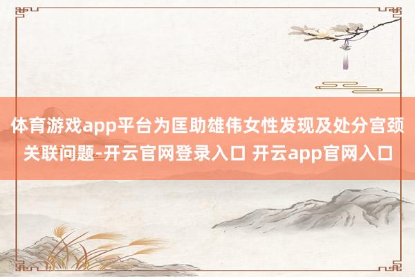 体育游戏app平台为匡助雄伟女性发现及处分宫颈关联问题-开云