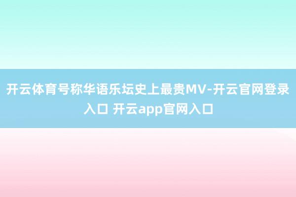 开云体育号称华语乐坛史上最贵MV-开云官网登录入口 开云ap
