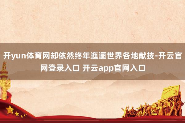 开yun体育网却依然终年迤逦世界各地献技-开云官网登录入口 