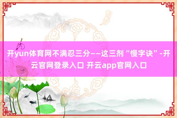 开yun体育网不满忍三分——这三剂“慢字诀”-开云官网登录入