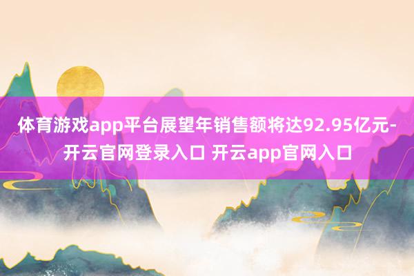 体育游戏app平台展望年销售额将达92.95亿元-开云官网登录入口 开云app官网入口