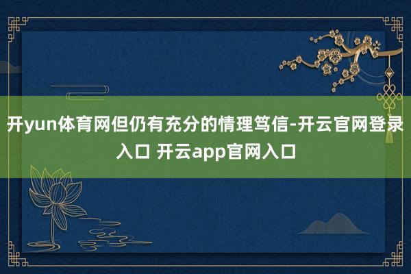 开yun体育网但仍有充分的情理笃信-开云官网登录入口 开云app官网入口