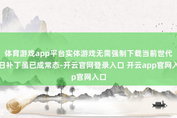 体育游戏app平台实体游戏无需强制下载当前世代首日补丁虽已成常态-开云官网登录入口 开云app官网入口