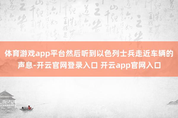 体育游戏app平台然后听到以色列士兵走近车辆的声息-开云官网登录入口 开云app官网入口