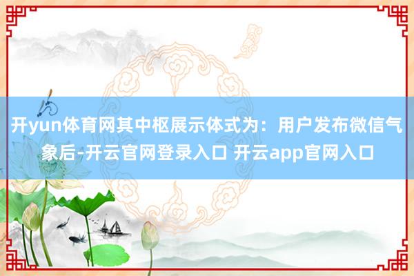 开yun体育网其中枢展示体式为：用户发布微信气象后-开云官网登录入口 开云app官网入口