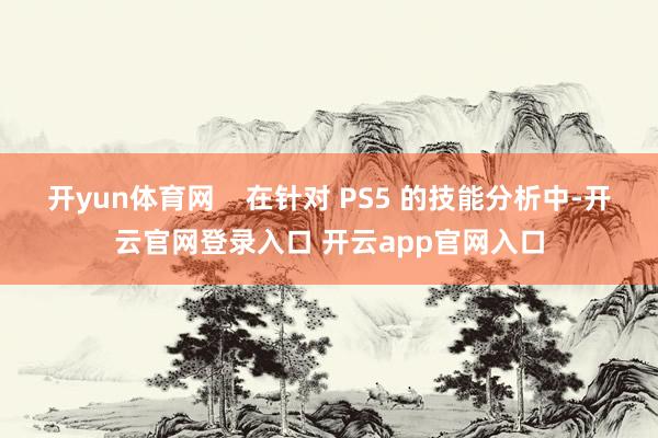 开yun体育网    在针对 PS5 的技能分析中-开云官网登录入口 开云app官网入口