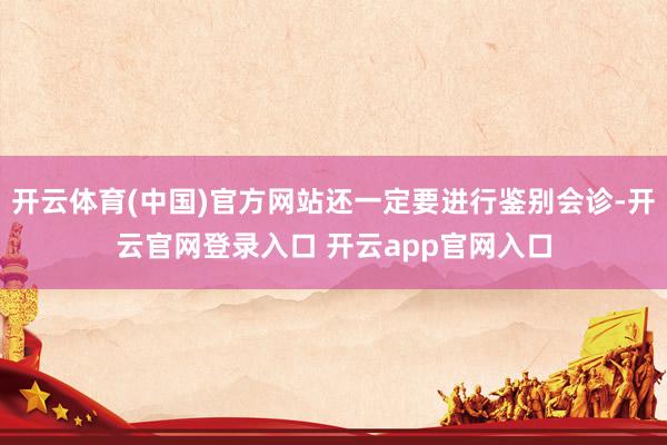 开云体育(中国)官方网站还一定要进行鉴别会诊-开云官网登录入口 开云app官网入口