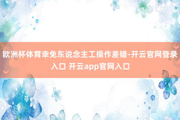 欧洲杯体育幸免东说念主工操作差错-开云官网登录入口 开云ap