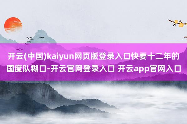 开云(中国)kaiyun网页版登录入口快要十二年的国度队糊口-开云官网登录入口 开云app官网入口