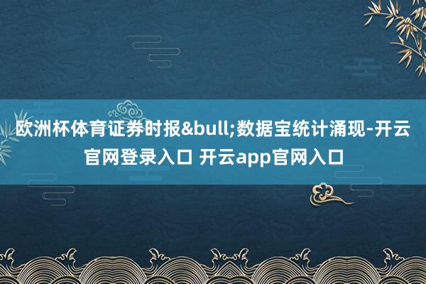 欧洲杯体育证券时报&bull;数据宝统计涌现-开云官网登录入口 开云app官网入口