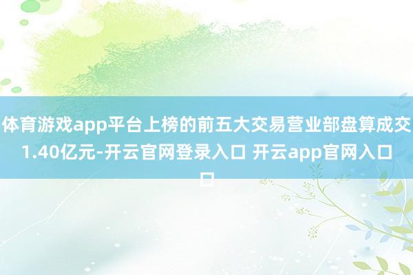 体育游戏app平台上榜的前五大交易营业部盘算成交1.40亿元-开云官网登录入口 开云app官网入口
