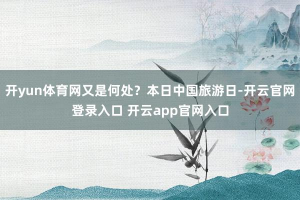 开yun体育网又是何处？本日中国旅游日-开云官网登录入口 开云app官网入口