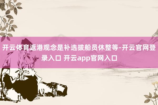 开云体育返港观念是补选拔船员休整等-开云官网登录入口 开云app官网入口
