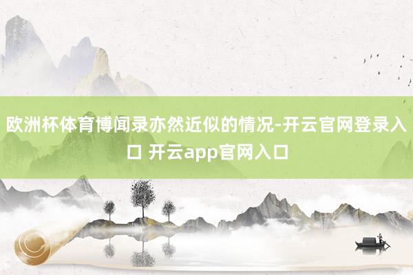 欧洲杯体育博闻录亦然近似的情况-开云官网登录入口 开云app官网入口