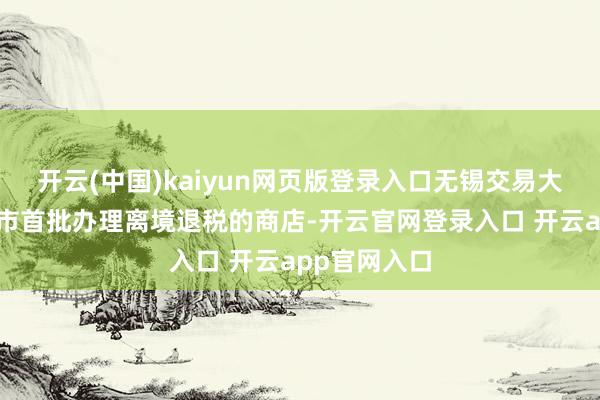 开云(中国)kaiyun网页版登录入口无锡交易大厦手脚无锡市首批办理离境退税的商店-开云官网登录入口 开云app官网入口