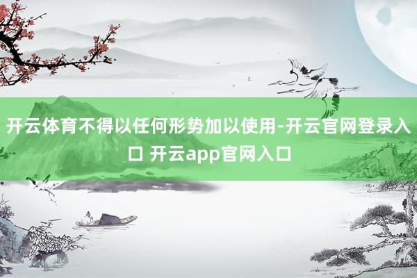 开云体育不得以任何形势加以使用-开云官网登录入口 开云app官网入口