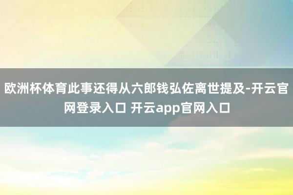 欧洲杯体育此事还得从六郎钱弘佐离世提及-开云官网登录入口 开