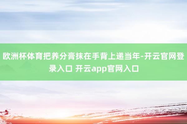 欧洲杯体育把养分膏抹在手背上递当年-开云官网登录入口 开云a