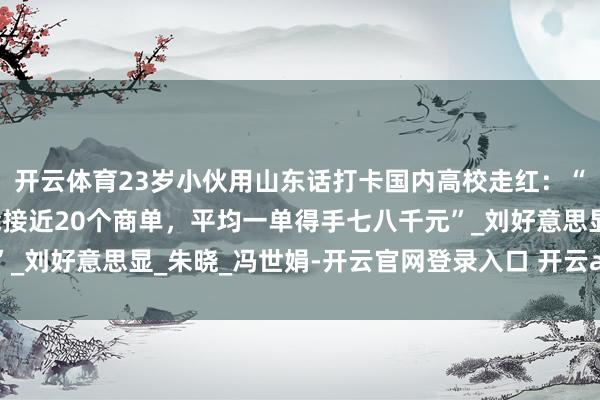 开云体育23岁小伙用山东话打卡国内高校走红：“通过作念自媒体