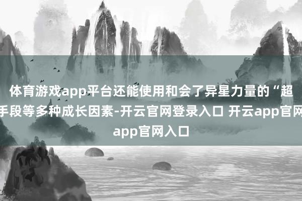 体育游戏app平台还能使用和会了异星力量的“超能”手段等多种
