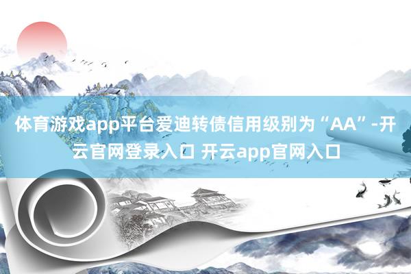 体育游戏app平台爱迪转债信用级别为“AA”-开云官网登录入