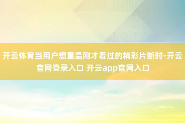 开云体育当用户想重温刚才看过的精彩片断时-开云官网登录入口 