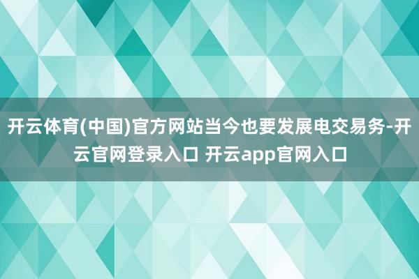 开云体育(中国)官方网站当今也要发展电交易务-开云官网登录入