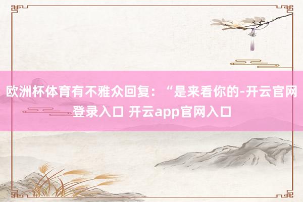 欧洲杯体育有不雅众回复：“是来看你的-开云官网登录入口 开云