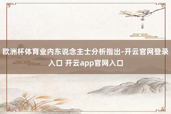 欧洲杯体育业内东说念主士分析指出-开云官网登录入口 开云ap