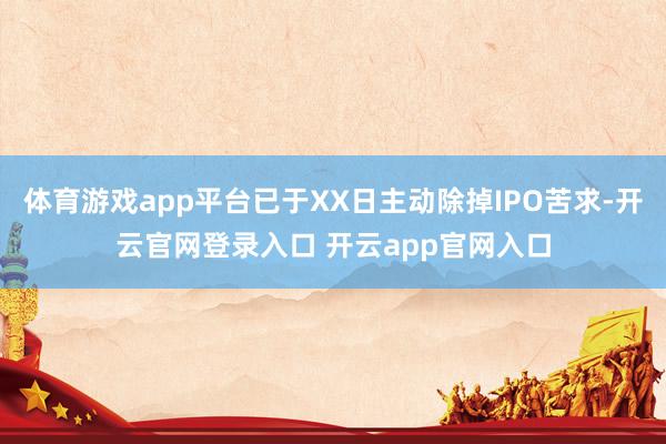 体育游戏app平台已于XX日主动除掉IPO苦求-开云官网登录