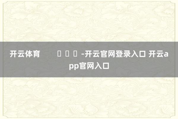 开云体育        			-开云官网登录入口 开云app官网入口