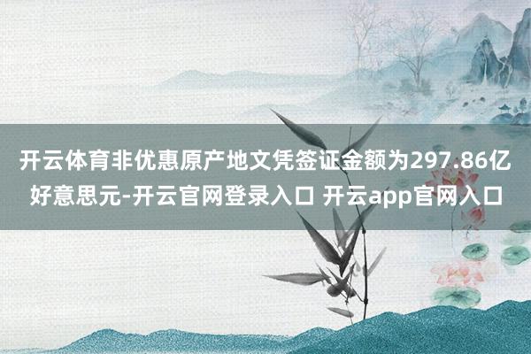 开云体育非优惠原产地文凭签证金额为297.86亿好意思元-开云官网登录入口 开云app官网入口
