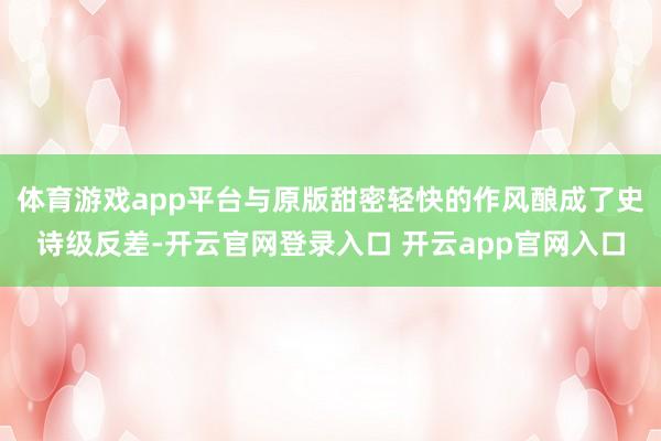 体育游戏app平台与原版甜密轻快的作风酿成了史诗级反差-开云官网登录入口 开云app官网入口