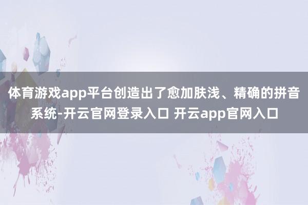 体育游戏app平台创造出了愈加肤浅、精确的拼音系统-开云官网