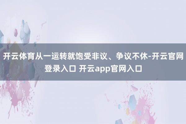开云体育从一运转就饱受非议、争议不休-开云官网登录入口 开云
