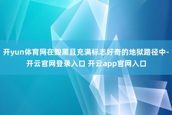 开yun体育网在黢黑且充满标志好奇的地狱路径中-开云官网登录
