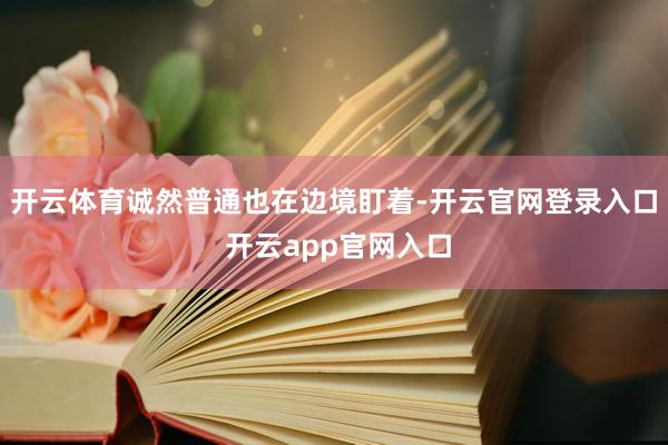 开云体育诚然普通也在边境盯着-开云官网登录入口 开云app官